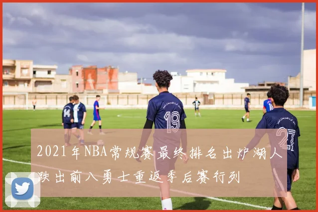 2021年NBA常规赛最终排名出炉湖人跌出前八勇士重返季后赛行列