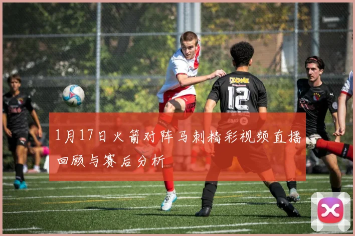 1月17日火箭对阵马刺精彩视频直播回顾与赛后分析