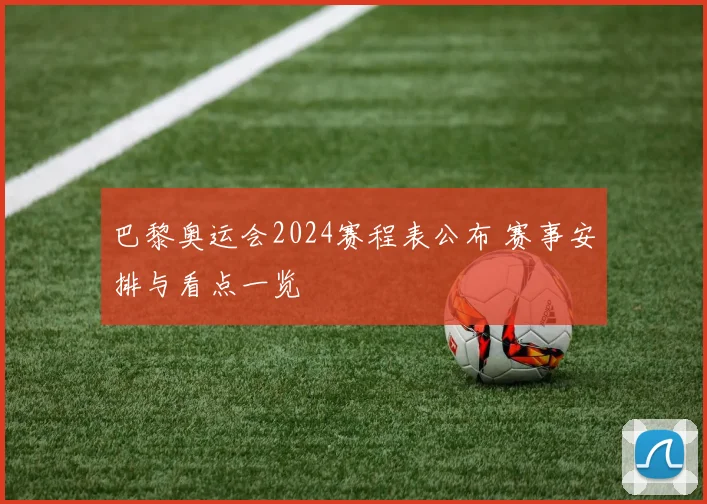 巴黎奥运会2024赛程表公布 赛事安排与看点一览