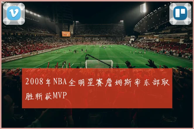 2008年NBA全明星赛詹姆斯率东部取胜斩获MVP