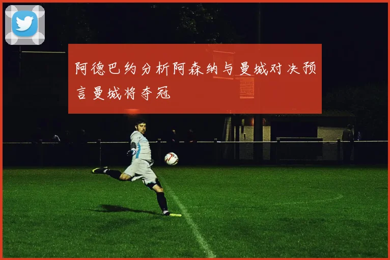 阿德巴约分析阿森纳与曼城对决预言曼城将夺冠