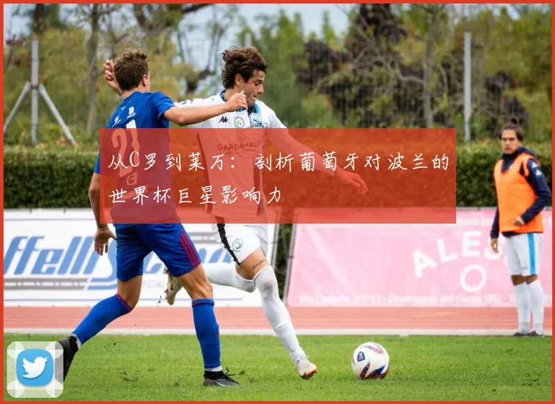 从C罗到莱万：剖析葡萄牙对波兰的世界杯巨星影响力