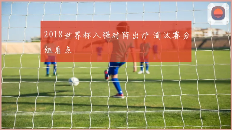 2018世界杯八强对阵出炉 淘汰赛分组看点
