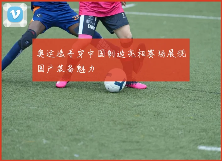 奥运选手穿中国制造亮相赛场展现国产装备魅力