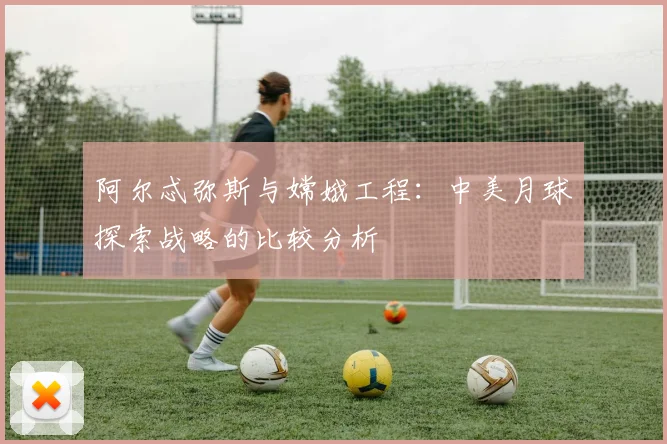 阿尔忒弥斯与嫦娥工程：中美月球探索战略的比较分析