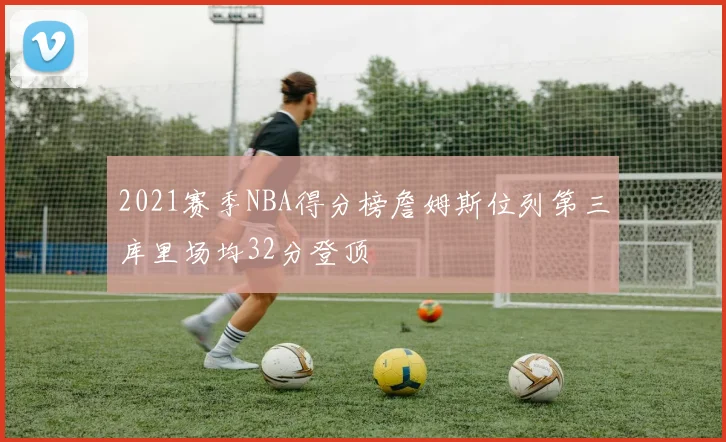 2021赛季NBA得分榜詹姆斯位列第三库里场均32分登顶