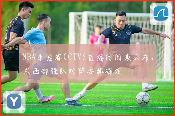 NBA季后赛CCTV5直播时间表公布，东西部强队对阵安排确定